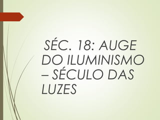 SÉC. 18: AUGE
DO ILUMINISMO
– SÉCULO DAS
LUZES
 