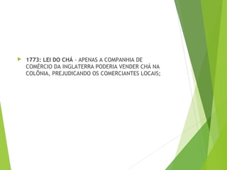  1773: LEI DO CHÁ - APENAS A COMPANHIA DE
COMÉRCIO DA INGLATERRA PODERIA VENDER CHÁ NA
COLÔNIA, PREJUDICANDO OS COMERCIANTES LOCAIS;
 