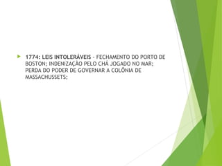  1774: LEIS INTOLERÁVEIS - FECHAMENTO DO PORTO DE
BOSTON; INDENIZAÇÃO PELO CHÁ JOGADO NO MAR;
PERDA DO PODER DE GOVERNAR A COLÔNIA DE
MASSACHUSSETS;
 