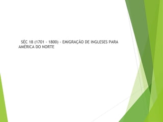 SÉC 18 (1701 - 1800) - EMIGRAÇÃO DE INGLESES PARA
AMÉRICA DO NORTE
 