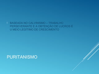 PURITANISMO
 BASEADA NO CALVINISMO – TRABALHO
PERSEVERANTE E A OBTENÇÃO DE LUCROS É
U MEIO LEGÍTIMO DE CRESCIMENTO
 