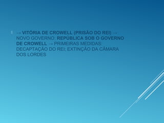  → VITÓRIA DE CROWELL (PRISÃO DO REI) →
NOVO GOVERNO: REPÚBLICA SOB O GOVERNO
DE CROWELL → PRIMEIRAS MEDIDAS:
DECAPTAÇÃO DO REI; EXTINÇÃO DA CÂMARA
DOS LORDES
 
