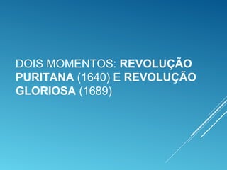 DOIS MOMENTOS: REVOLUÇÃO
PURITANA (1640) E REVOLUÇÃO
GLORIOSA (1689)
 
