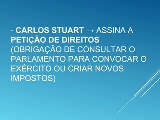 - CARLOS STUART → ASSINA A
PETIÇÃO DE DIREITOS
(OBRIGAÇÃO DE CONSULTAR O
PARLAMENTO PARA CONVOCAR O
EXÉRCITO OU CRIAR NOVOS
IMPOSTOS)
 