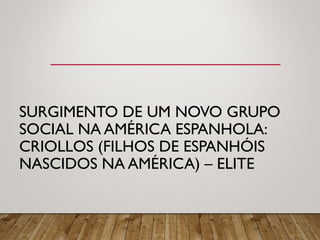 SURGIMENTO DE UM NOVO GRUPO
SOCIAL NA AMÉRICA ESPANHOLA:
CRIOLLOS (FILHOS DE ESPANHÓIS
NASCIDOS NA AMÉRICA) – ELITE
 