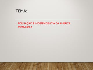 TEMA:
• FORMAÇÃO E INDEPENDÊNCIA DA AMÉRICA
ESPANHOLA
 