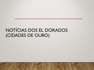 NOTÍCIAS DOS EL DORADOS
(CIDADES DE OURO)
 