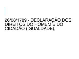 26/08/1789 - DECLARAÇÃO DOS
DIREITOS DO HOMEM E DO
CIDADÃO (IGUALDADE);
 