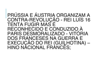PRÚSSIA E ÁUSTRIA ORGANIZAM A
CONTRA-REVOLUÇÃO - REI LUÍS 16
TENTA FUGIR MAS É
RECONHECIDO E CONDUZIDO À
PARIS DESMORALIZADO - VITÓRIA
DOS FRANCESES NA GUERRA E
EXECUÇÃO DO REI (GUILHOTINA) –
HINO NACIONAL FRANCÊS;
 