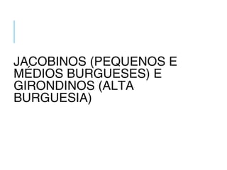 JACOBINOS (PEQUENOS E
MÉDIOS BURGUESES) E
GIRONDINOS (ALTA
BURGUESIA)
 
