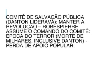 COMITÊ DE SALVAÇÃO PÚBLICA
(DANTON LIDERAVA): MANTER A
REVOLUÇÃO – ROBESPIERRE
ASSUME O COMANDO DO COMITÊ:
EPOCA DO TERROR (MORTE DE
MILHARES, INCLUSIVE DANTON) -
PERDA DE APOIO POPULAR;
 