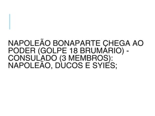 NAPOLEÃO BONAPARTE CHEGA AO
PODER (GOLPE 18 BRUMÁRIO) -
CONSULADO (3 MEMBROS):
NAPOLEÃO, DUCOS E SYIES;
 