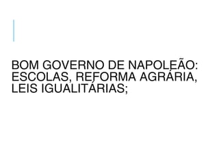 BOM GOVERNO DE NAPOLEÃO:
ESCOLAS, REFORMA AGRÁRIA,
LEIS IGUALITÁRIAS;
 