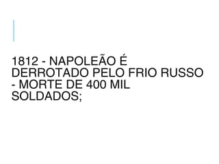 1812 - NAPOLEÃO É
DERROTADO PELO FRIO RUSSO
- MORTE DE 400 MIL
SOLDADOS;
 