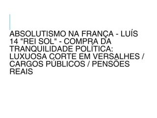 ABSOLUTISMO NA FRANÇA - LUÍS
14 "REI SOL" - COMPRA DA
TRANQUILIDADE POLÍTICA:
LUXUOSA CORTE EM VERSALHES /
CARGOS PÚBLICOS / PENSÕES
REAIS
 