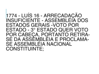 1774 - LUÍS 16 - ARRECADAÇÃO
INSUFICIENTE - ASSEMBLÉIA DOS
ESTADOS GERAIS -VOTO POR
ESTADO - 3° ESTADO QUER VOTO
POR CABEÇA, PORTANTO RETIRA-
SE DA ASSEMBLÉIA E PROCLAMA-
SE ASSEMBLÉIA NACIONAL
CONSTITUINTE;
 