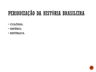  COLÔNIA;
 IMPÉRIO;
 REPÚBLICA
 