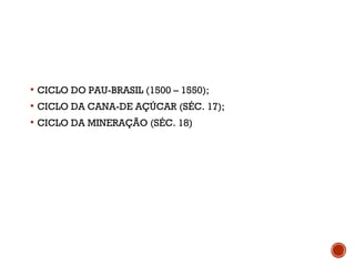  CICLO DO PAU-BRASIL (1500 – 1550);
 CICLO DA CANA-DE AÇÚCAR (SÉC. 17);
 CICLO DA MINERAÇÃO (SÉC. 18)
 