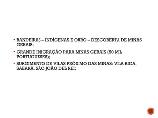  BANDEIRAS – INDÍGENAS E OURO – DESCOBERTA DE MINAS
GERAIS;
 GRANDE IMIGRAÇÃO PARA MINAS GERAIS (50 MIL
PORTUGUESES);
 SURGIMENTO DE VILAS PRÓXIMO DAS MINAS: VILA RICA,
SABARÁ, SÃO JOÃO DEL REI;
 