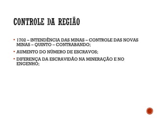  1702 – INTENDÊNCIA DAS MINAS – CONTROLE DAS NOVAS
MINAS – QUINTO – CONTRABANDO;
 AUMENTO DO NÚMERO DE ESCRAVOS;
 DIFERENÇA DA ESCRAVIDÃO NA MINERAÇÃO E NO
ENGENHO;
 