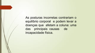 As posturas incorretas contrariam o
equilíbrio corporal e podem levar a
doenças que afetam a coluna: uma
das principais causas de
incapacidade física.
 
