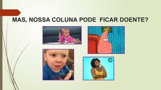 MAS, NOSSA COLUNA PODE FICAR DOENTE?
 