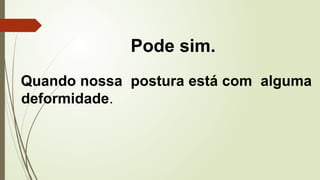 Pode sim.
Quando nossa postura está com alguma
deformidade.
 