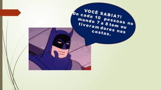 VOCÊ S A B I A ? !
De cada 10 pessoas no
mundo 7 a 8 tem ou
t i v e r a m dores nas
costas.
 