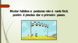 Mudar hábitos e posturas não é nada fácil,
porém é preciso dar o primeiro passo.
 