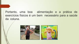 Portanto, uma boa alimentação e a prática de
exercícios físicos é um bem necessário para a saúde
da coluna.
 