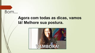Bom...
Agora com todas as dicas, vamos
lá! Melhore sua postura.
 