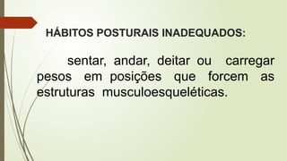 HÁBITOS POSTURAIS INADEQUADOS:
sentar, andar, deitar ou carregar
pesos em posições que forcem as
estruturas musculoesqueléticas.
 
