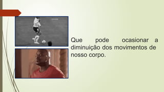 Que pode ocasionar a
diminuição dos movimentos de
nosso corpo.
 