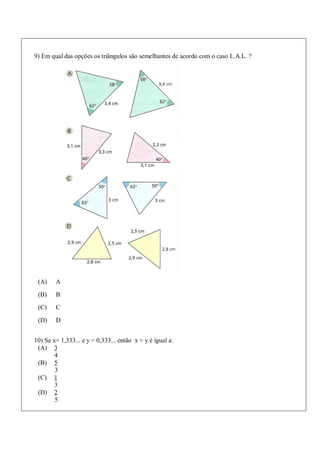 9) Em qual das opções os triângulos são semelhantes de acordo com o caso L.A.L. ?
(A) A
(B) B
(C) C
(D) D
10) Se x= 1,333... e y = 0,333... então x + y é igual a:
(A) 3
4
(B) 5
3
(C) 1
3
(D) 2
5
 
