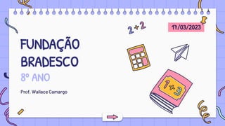 FUNDAÇÃO
BRADESCO
8º ANO
Prof. Wallace Camargo
17/03/2023
 