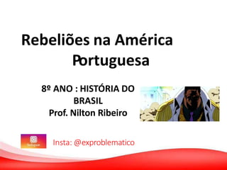 Rebeliões na América
Portuguesa
8º ANO : HISTÓRIA DO
BRASIL
Prof. Nilton Ribeiro
Insta: @exproblematico
 