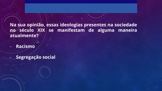 Na sua opinião, essas ideologias presentes na sociedade
no século XIX se manifestam de alguma maneira
atualmente?
- Racismo
- Segregação social
 