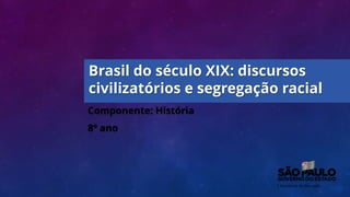 Componente: História
8º ano
Brasil do século XIX: discursos
civilizatórios e segregação racial
 