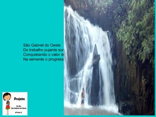 São Gabriel do Oeste
Do trabalho pujante surgiste
Conquistando o valor desta terra
Na semente o progresso se viu...
 