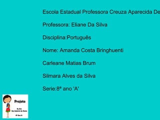 Escola Estadual Professora Creuza Aparecida De
Professora: Eliane Da Silva
Disciplina:Português
Nome: Amanda Costa Bringhuenti
Carleane Matias Brum
Silmara Alves da Silva
Serie:8ª ano 'A'
 