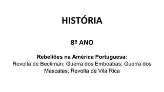 HISTÓRIA
8º ANO
Rebeliões na América Portuguesa:
Revolta de Beckman; Guerra dos Emboabas; Guerra dos
Mascates; Revolta de Vila Rica
 