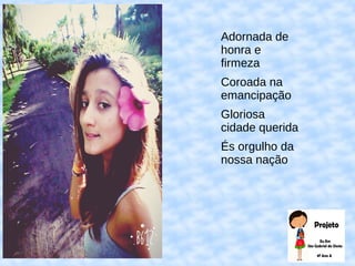 f
Adornada de
honra e
firmeza
Coroada na
emancipação
Gloriosa
cidade querida
És orgulho da
nossa nação
 