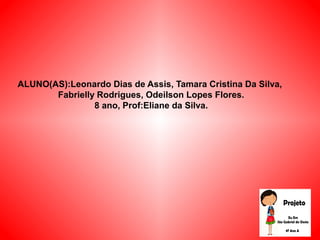 ALUNO(AS):Leonardo Dias de Assis, Tamara Cristina Da Silva,
Fabrielly Rodrigues, Odeilson Lopes Flores.
8 ano, Prof:Eliane da Silva.
 