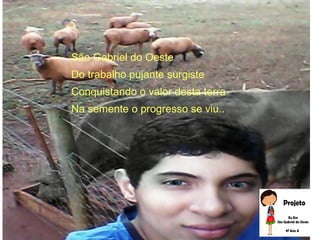São Gabriel do Oeste
Do trabalho pujante surgiste
Conquistando o valor desta terra
Na semente o progresso se viu...
 