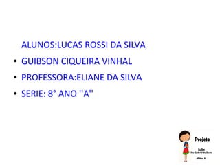 ALUNOS:LUCAS ROSSI DA SILVA
● GUIBSON CIQUEIRA VINHAL
● PROFESSORA:ELIANE DA SILVA
● SERIE: 8° ANO ''A''
 