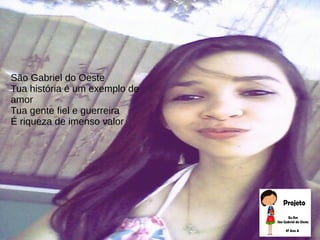 São Gabriel do Oeste
Tua história é um exemplo de
amor
Tua gente fiel e guerreira
É riqueza de imenso valor
 