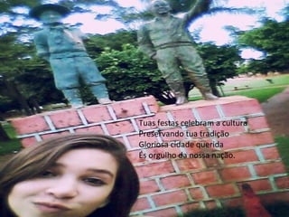Tuas festas celebram a cultura
Preservando tua tradição
Gloriosa cidade querida
És orgulho da nossa nação.
 