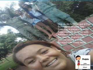 Hoje és tão formosa que brilhas
És formada um povo feliz
Tuas ruas e praças são lindas
Fulge a estrela do nosso país.
Adornada de honra e firmeza
Coroada na emancipação
Gloriosa cidade querida
És orgulho da nossa nação.
 