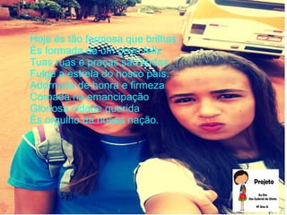 Hoje és tão formosa que brilhas
És formada de um povo feliz
Tuas ruas e praças são lindas
Fulge a estrela do nosso país.
Adornada de honra e firmeza
Coroada na emancipação
Gloriosa cidade querida
És orgulho da nossa nação.
 
