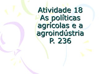 Atividade 18 As políticas agrícolas e a agroindústria P. 236 